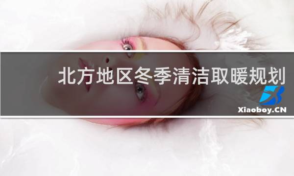 北方地区冬季清洁取暖规划 - 北方地区冬季清洁取暖规划(2017-2021