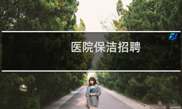 医院保洁招聘 - 医院保洁招聘条件