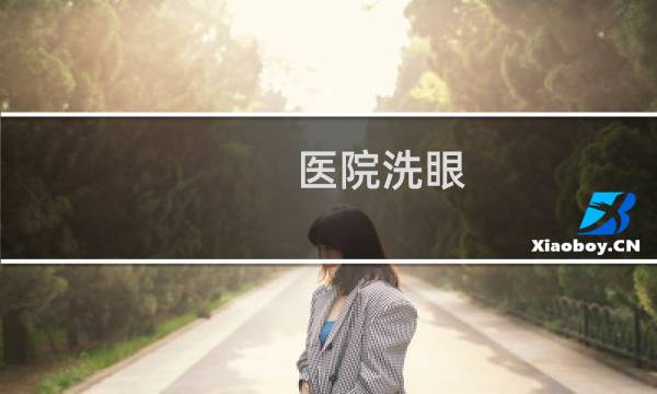 医院洗眼 - 去医院洗眼睛流程视频