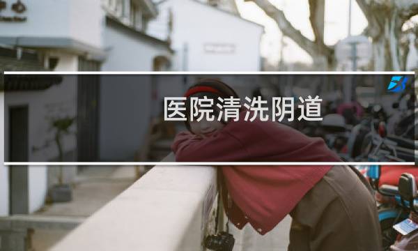 医院清洗阴道 - 私立医院做冲洗真的治炎症吗