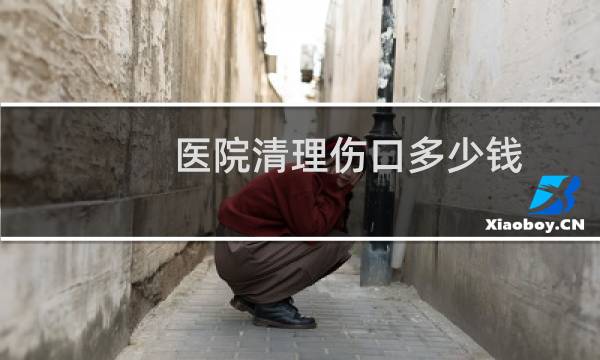 医院清理伤口多少钱 - 小伤口清创多少钱