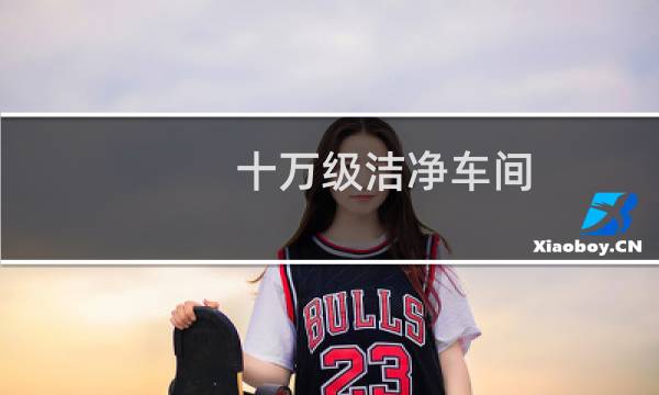 十万级洁净车间 - 万级洁净车间标准