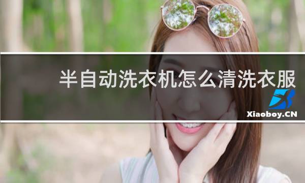半自动洗衣机怎么清洗衣服 - 半自动洗衣机洗衣步骤