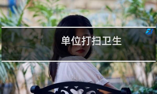单位打扫卫生 - 机关单位打扫卫生简报