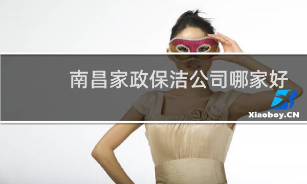 南昌家政保洁公司哪家好 - 南昌家政公司电话号码