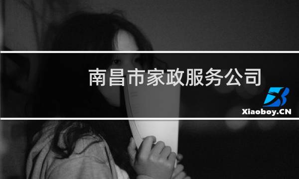 南昌市家政服务公司 - 南昌家政服务公司电话