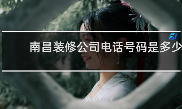 南昌装修公司电话号码是多少 - 南昌市装修公司电话