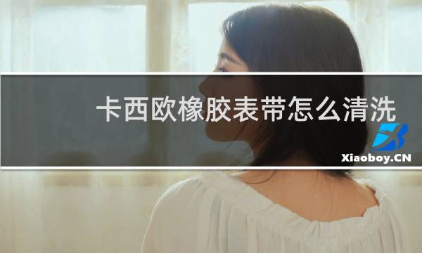 卡西欧橡胶表带怎么清洗 - 卡西欧树脂表带发黑怎么清洗