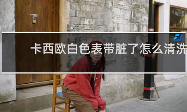 卡西欧白色表带脏了怎么清洗 - 卡西欧手表树脂表带脏了怎么洗