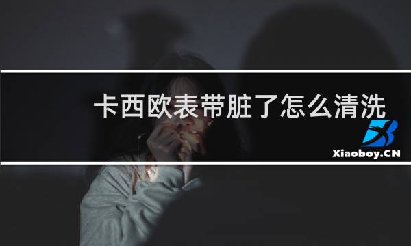 卡西欧表带脏了怎么清洗 - 卡西欧表带染色了怎么清洗