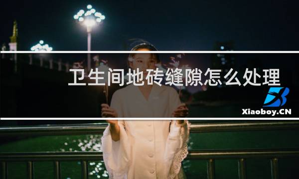 卫生间地砖缝隙怎么处理 - 卫生间地砖缝洗不出来怎么办