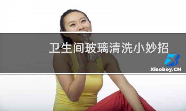 卫生间玻璃清洗小妙招 - 卫生间玻璃隔断污渍怎样清除