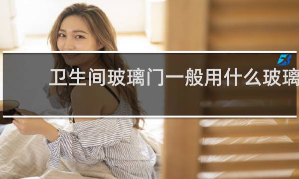 卫生间玻璃门一般用什么玻璃 - 卫生间装什么玻璃门最合适