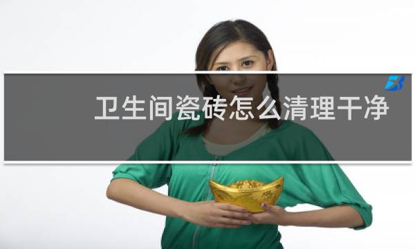 卫生间瓷砖怎么清理干净 - 卫生间墙面瓷砖清洗小窍门
