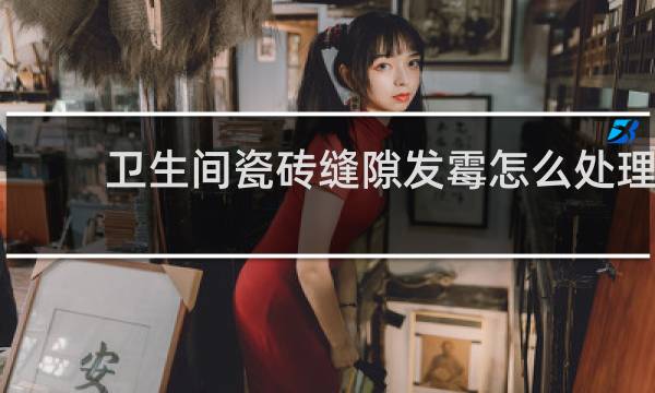 卫生间瓷砖缝隙发霉怎么处理 - 浴室瓷砖缝隙发霉
