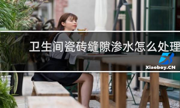 卫生间瓷砖缝隙渗水怎么处理 - 瓷砖缝一直潮湿不干怎么办