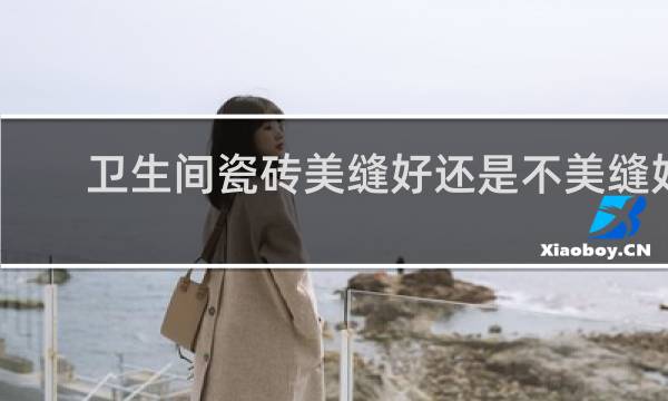 卫生间瓷砖美缝好还是不美缝好 - 为什么卫生间不建议美缝