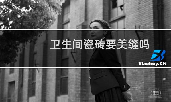 卫生间瓷砖要美缝吗 - 为什么卫生间不建议美缝