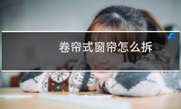 卷帘式窗帘怎么拆 - 手动拉珠卷帘拆卸视频
