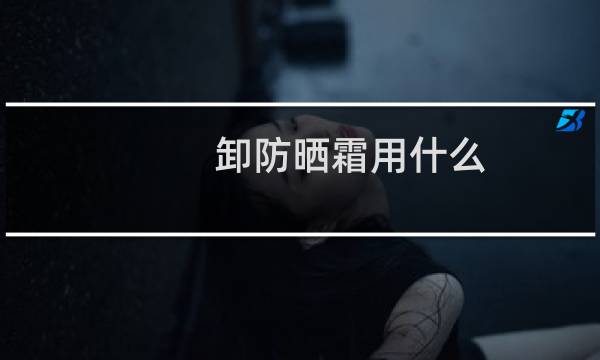 卸防晒霜用什么 - 卸防晒霜用什么卸妆乳