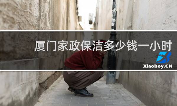 厦门家政保洁多少钱一小时 - 厦门家政保洁清洗多少钱