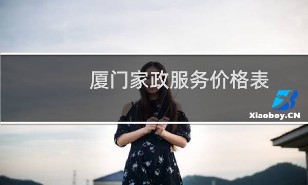 厦门家政服务价格表 - 厦门不住家保姆一个月多少钱