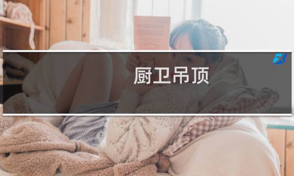 厨卫吊顶 - 厨房吊顶怎么选