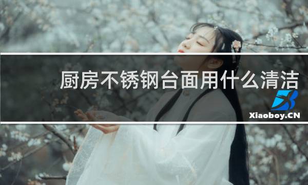 厨房不锈钢台面用什么清洁 - 厨房不锈钢台面如何保养