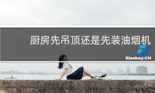 厨房先吊顶还是先装油烟机 - 厨房吊顶先吊好还是先油烟机