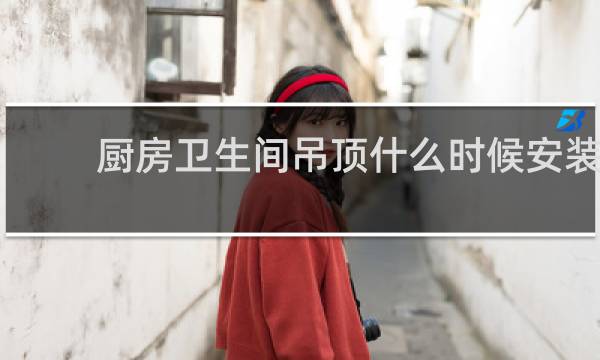 厨房卫生间吊顶什么时候安装 - 厨房吊顶什么时候进场