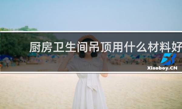 厨房卫生间吊顶用什么材料好 - 厨房吊顶一般用什么材料