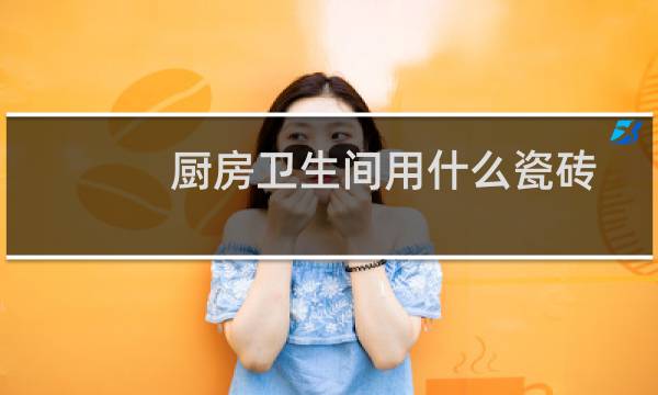 厨房卫生间用什么瓷砖 - 厨房和卫生间适合贴什么瓷砖