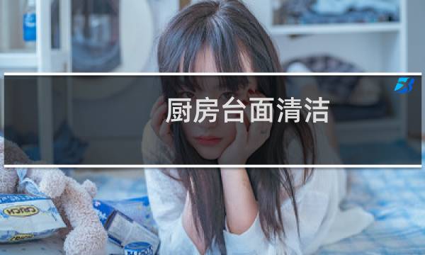 厨房台面清洁 - 厨房台面如何清洗