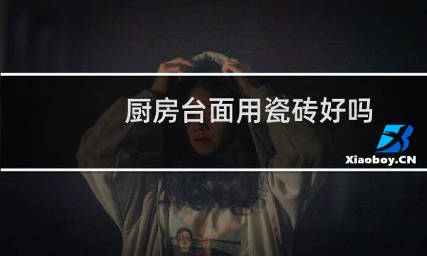 厨房台面用瓷砖好吗 - 为什么瓷砖不能做厨房台面