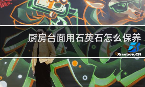 厨房台面用石英石怎么保养 - 石英石需要怎样保护台面
