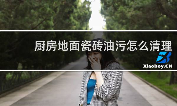厨房地面瓷砖油污怎么清理 - 餐馆厨房地板砖油污怎么去除