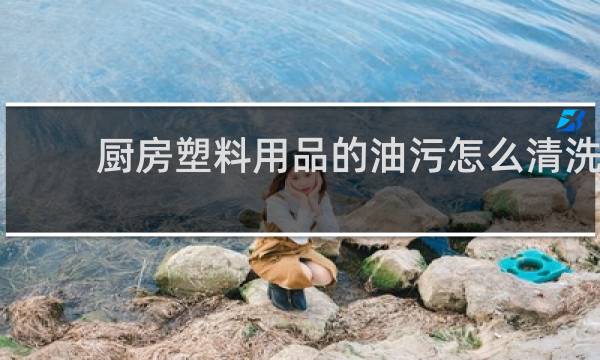 厨房塑料用品的油污怎么清洗 - 厨房陈旧油污怎么去除