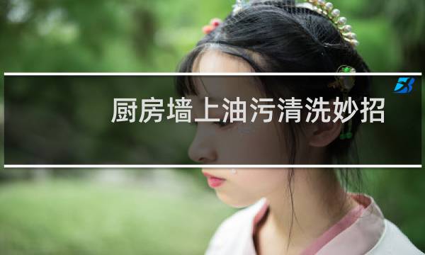 厨房墙上油污清洗妙招 - 厨房墙上有油污用什么洗