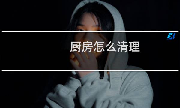 厨房怎么清理 - 厨房如何保洁