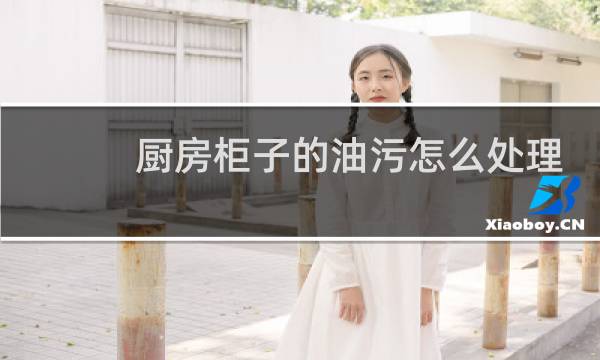厨房柜子的油污怎么处理 - 厨房橱柜门上的油污怎么处理