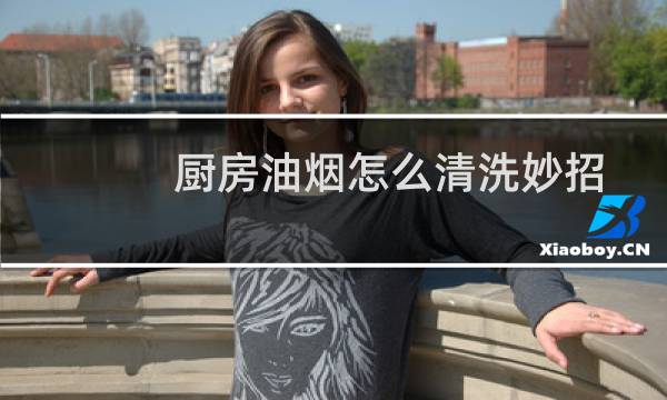 厨房油烟怎么清洗妙招 - 厨房油烟用什么洗干净