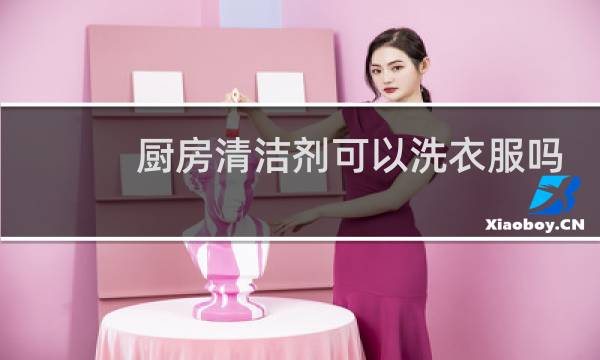 厨房清洁剂可以洗衣服吗 - 用厨房去油剂可以洗衣服吗