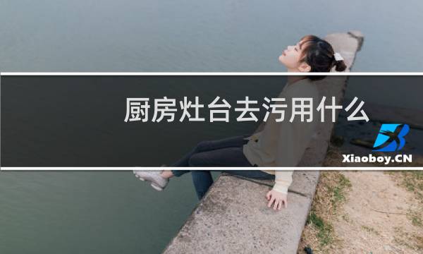 厨房灶台去污用什么 - 灶台去污妙招