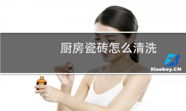 厨房瓷砖怎么清洗 - 厨房地砖清洁