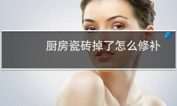 厨房瓷砖掉了怎么修补 - 厨房瓷砖掉了修补撞色