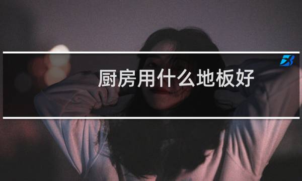厨房用什么地板好 - 厨房专用地板