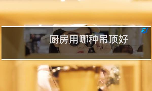 厨房用哪种吊顶好 - 厨房吊顶用什么药好