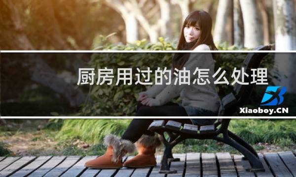 厨房用过的油怎么处理 - 厨房剩油怎么倒掉