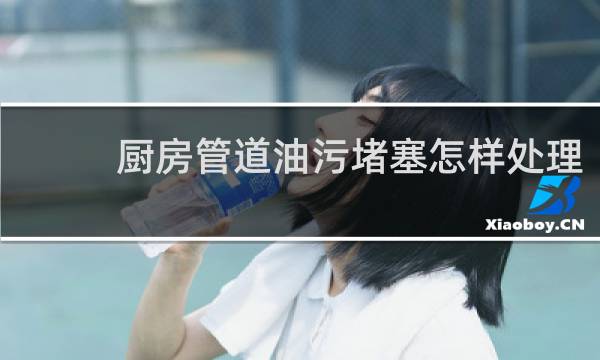 厨房管道油污堵塞怎样处理 - 厨房下水道堵塞严重怎么办