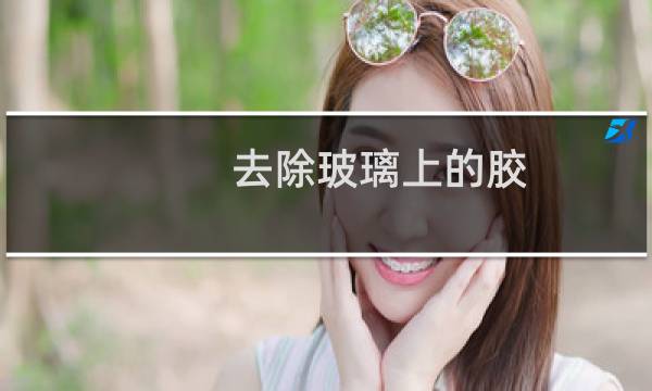 去除玻璃上的胶 - 如何去掉玻璃上的粘性胶